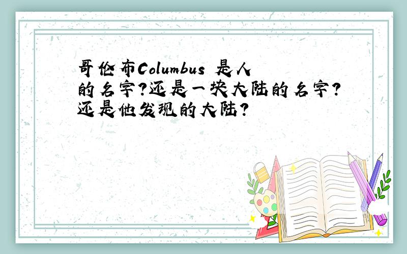 哥伦布Columbus 是人的名字?还是一块大陆的名字?还是他发现的大陆?