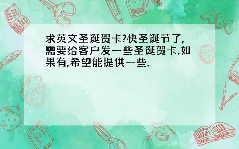 求英文圣诞贺卡?快圣诞节了,需要给客户发一些圣诞贺卡.如果有,希望能提供一些.