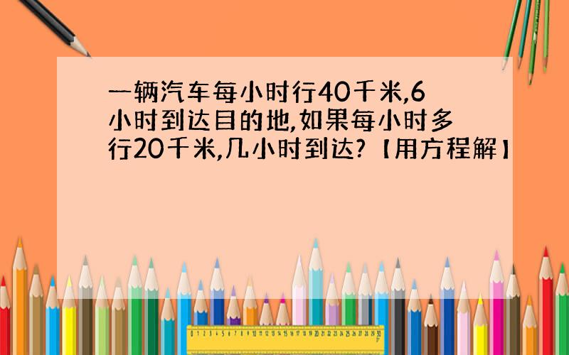 一辆汽车每小时行40千米,6小时到达目的地,如果每小时多行20千米,几小时到达?【用方程解】