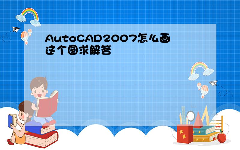 AutoCAD2007怎么画这个图求解答