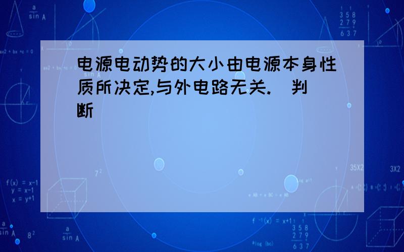 电源电动势的大小由电源本身性质所决定,与外电路无关.（判断）