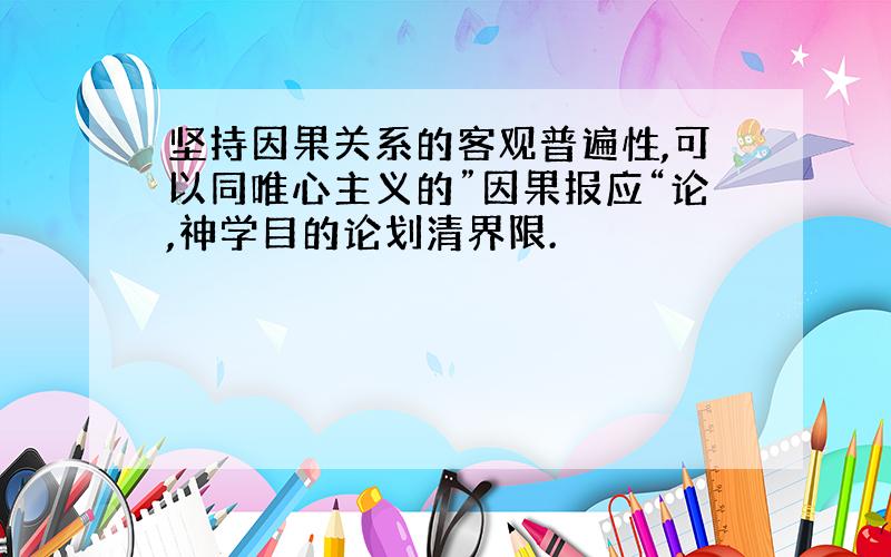 坚持因果关系的客观普遍性,可以同唯心主义的”因果报应“论,神学目的论划清界限.