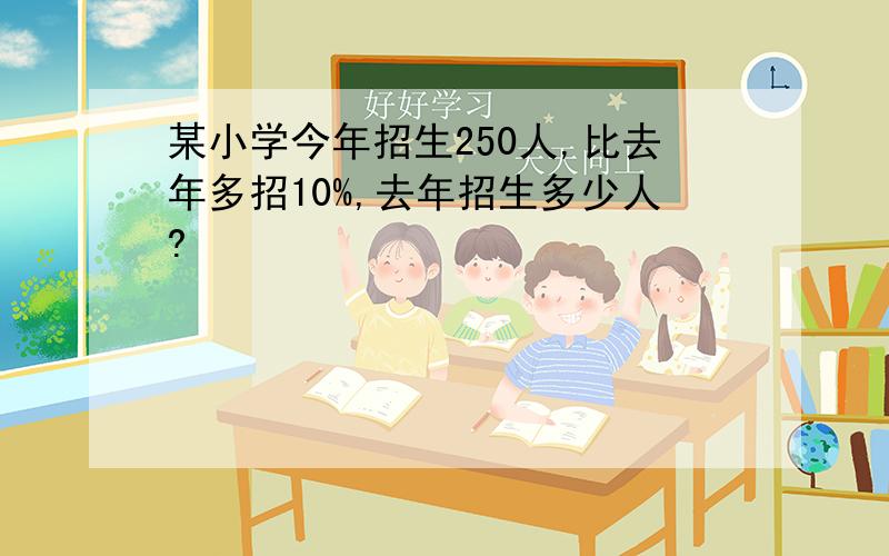 某小学今年招生250人,比去年多招10%,去年招生多少人?