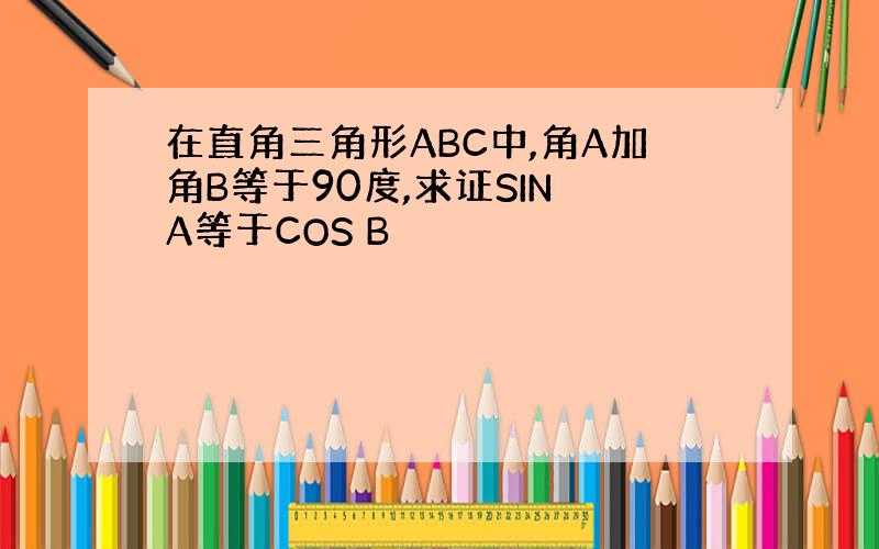 在直角三角形ABC中,角A加角B等于90度,求证SIN A等于COS B