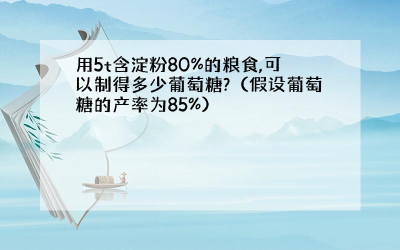 用5t含淀粉80%的粮食,可以制得多少葡萄糖?（假设葡萄糖的产率为85%）