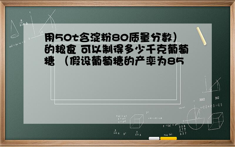 用50t含淀粉80质量分数）的粮食 可以制得多少千克葡萄糖 （假设葡萄糖的产率为85