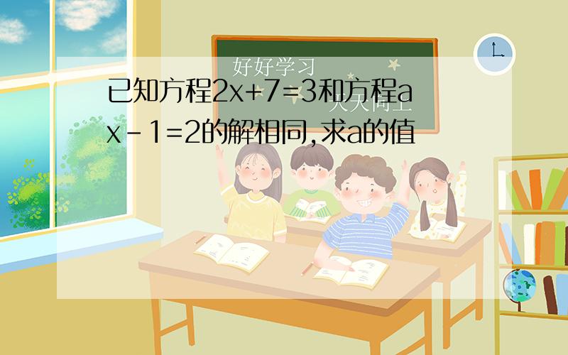 已知方程2x+7=3和方程ax-1=2的解相同,求a的值