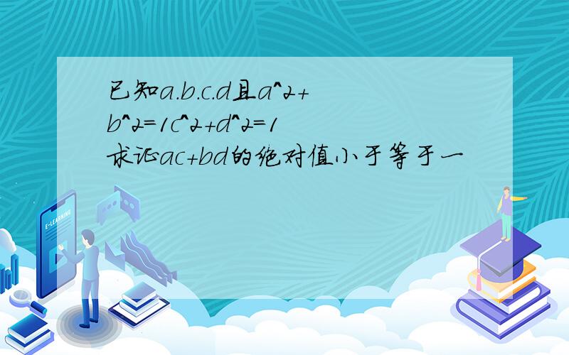 已知a.b.c.d且a^2+b^2=1c^2+d^2=1求证ac+bd的绝对值小于等于一