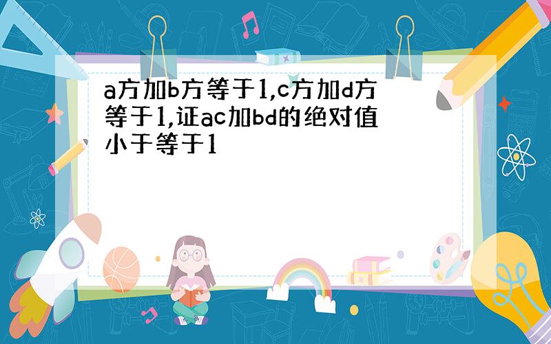 a方加b方等于1,c方加d方等于1,证ac加bd的绝对值小于等于1