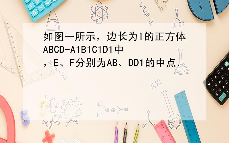 如图一所示，边长为1的正方体ABCD-A1B1C1D1中，E、F分别为AB、DD1的中点．