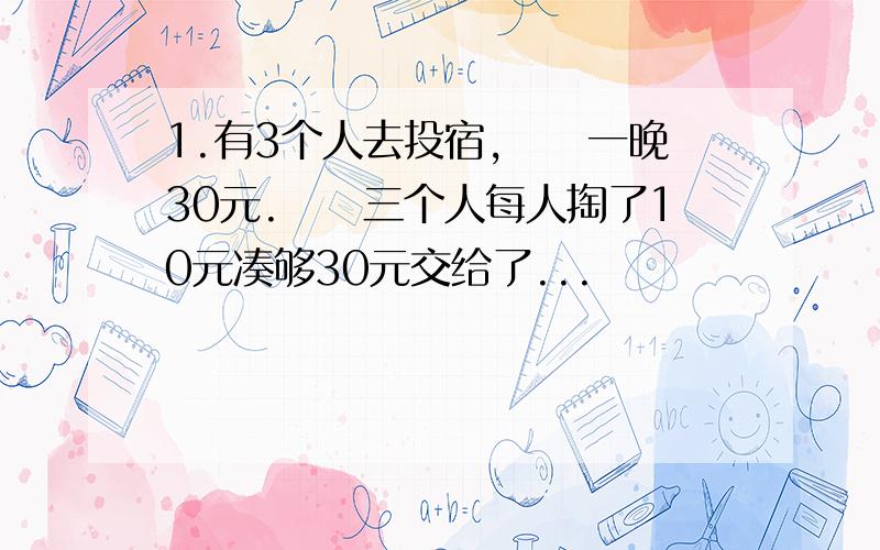 1.有3个人去投宿,　　一晚30元.　　三个人每人掏了10元凑够30元交给了...