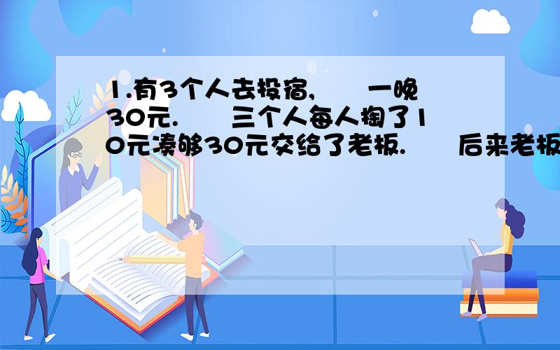 1.有3个人去投宿,　　一晚30元.　　三个人每人掏了10元凑够30元交给了老板.　　后来老板说今天优惠只要25