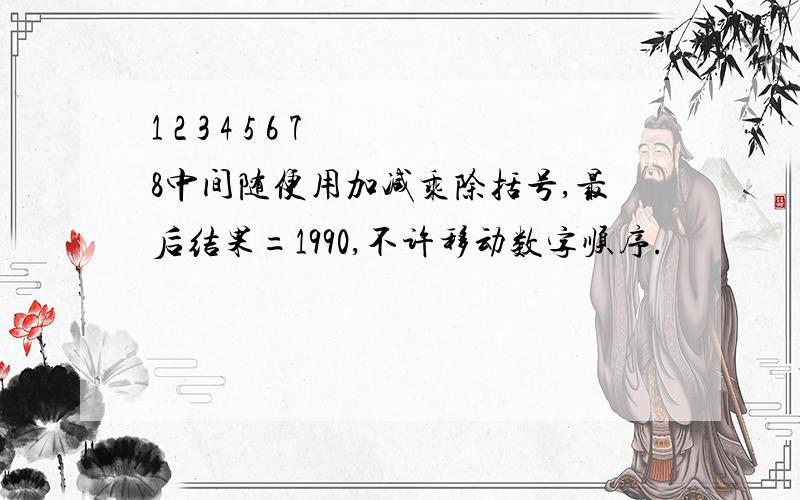 1 2 3 4 5 6 7 8中间随便用加减乘除括号,最后结果=1990,不许移动数字顺序.