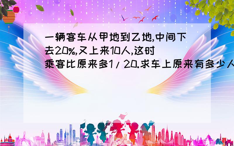 一辆客车从甲地到乙地,中间下去20%,又上来10人,这时乘客比原来多1/20.求车上原来有多少人?