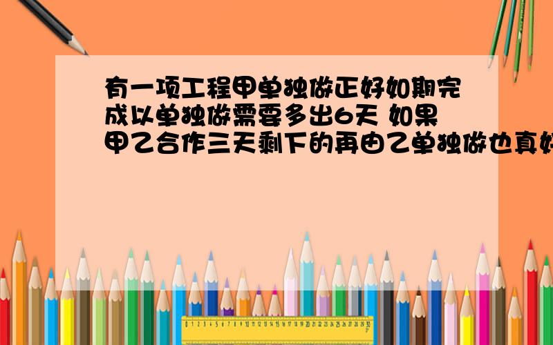 有一项工程甲单独做正好如期完成以单独做需要多出6天 如果甲乙合作三天剩下的再由乙单独做也真好如期完成