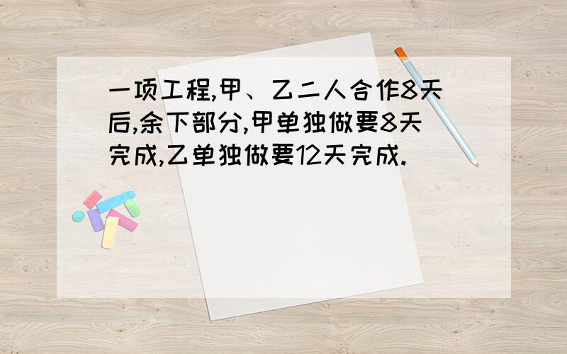 一项工程,甲、乙二人合作8天后,余下部分,甲单独做要8天完成,乙单独做要12天完成.