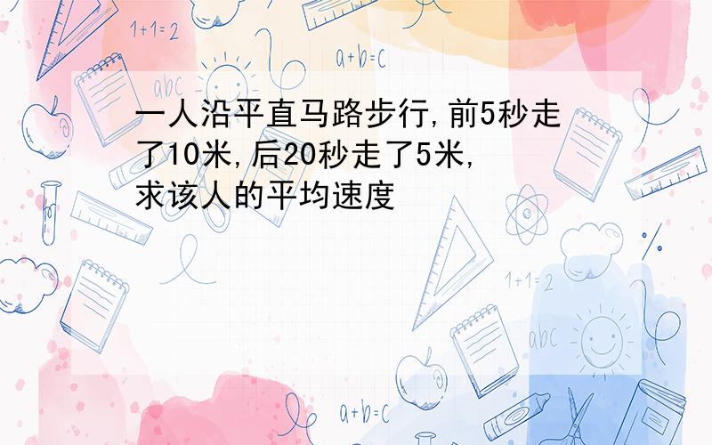 一人沿平直马路步行,前5秒走了10米,后20秒走了5米,求该人的平均速度