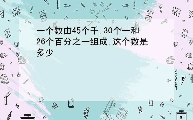 一个数由45个千,30个一和26个百分之一组成,这个数是多少