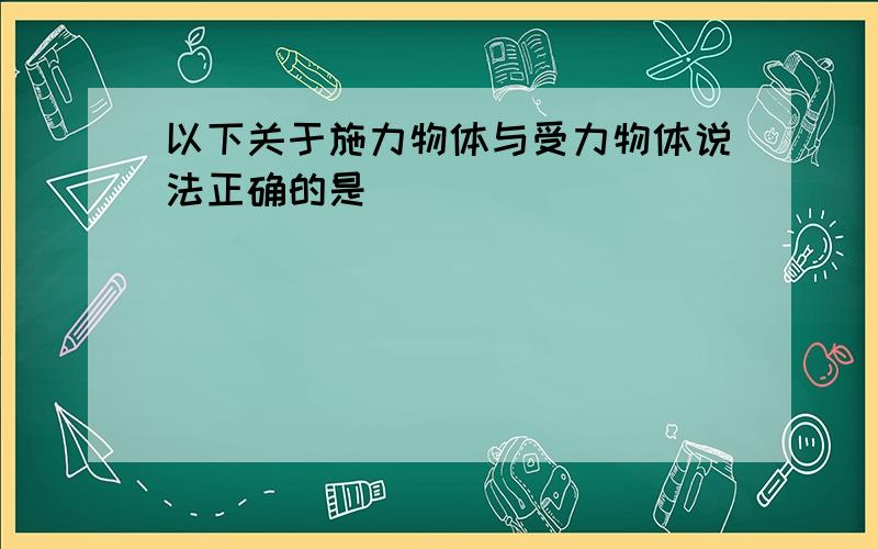 以下关于施力物体与受力物体说法正确的是