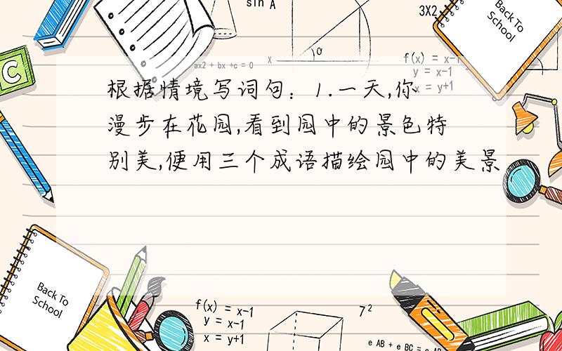 根据情境写词句：1.一天,你漫步在花园,看到园中的景色特别美,便用三个成语描绘园中的美景