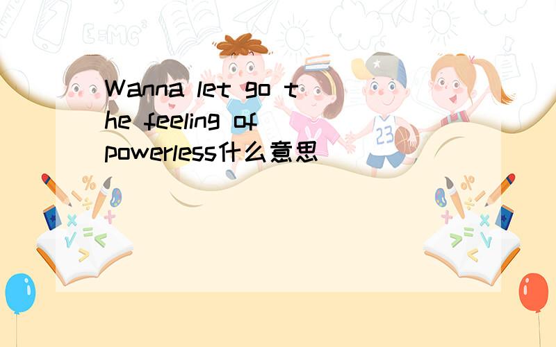 Wanna let go the feeling of powerless什么意思