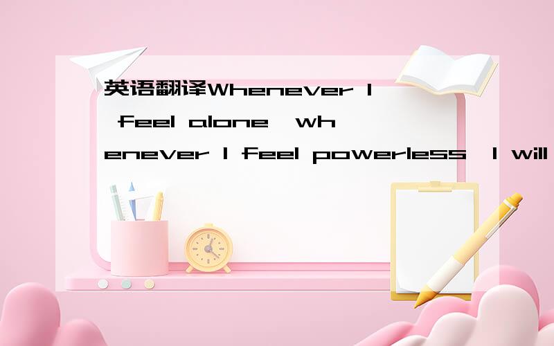 英语翻译Whenever I feel alone,whenever I feel powerless,I will l