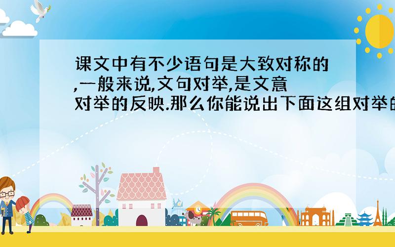 课文中有不少语句是大致对称的,一般来说,文句对举,是文意对举的反映.那么你能说出下面这组对举的文句,所