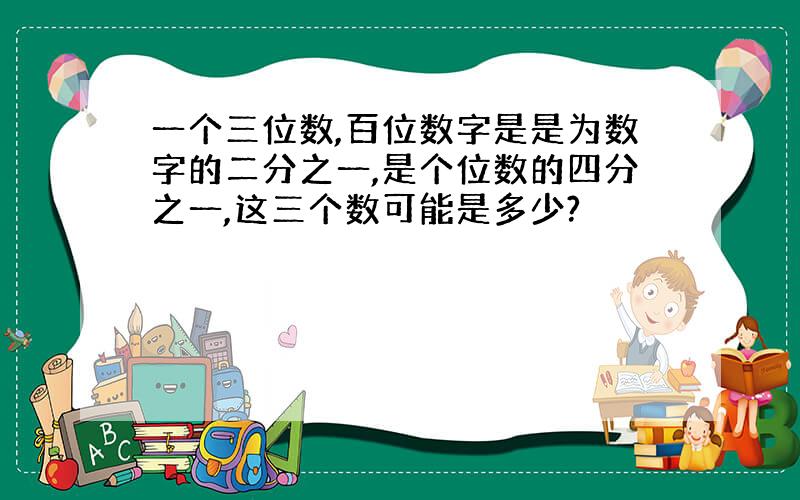 一个三位数,百位数字是是为数字的二分之一,是个位数的四分之一,这三个数可能是多少?