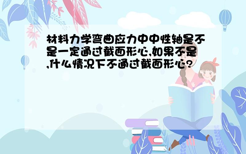 材料力学弯曲应力中中性轴是不是一定通过截面形心,如果不是,什么情况下不通过截面形心?