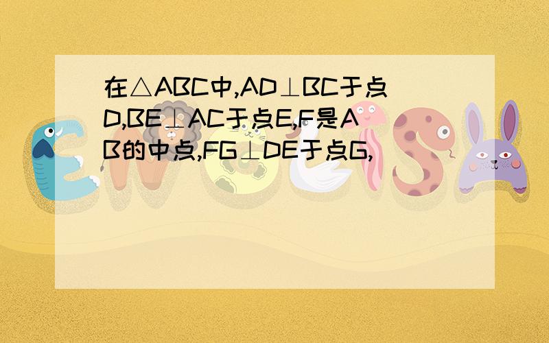 在△ABC中,AD⊥BC于点D,BE⊥AC于点E,F是AB的中点,FG⊥DE于点G,