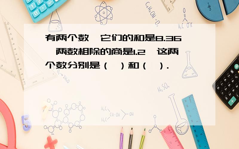 有两个数,它们的和是8.36,两数相除的商是1.2,这两个数分别是（ ）和（ ）.