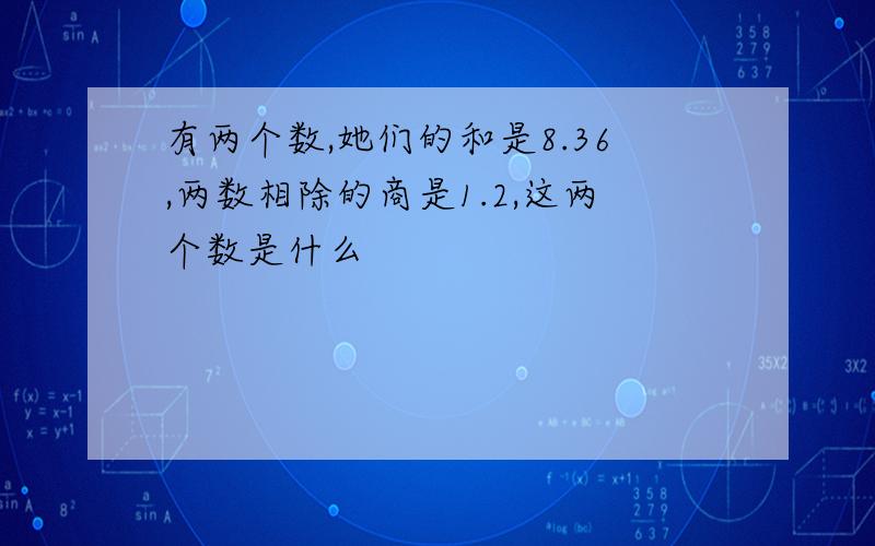 有两个数,她们的和是8.36,两数相除的商是1.2,这两个数是什么