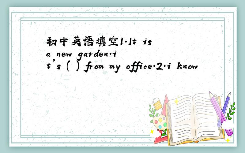 初中英语填空1.It is a new garden.it's ( ) from my office.2.i know