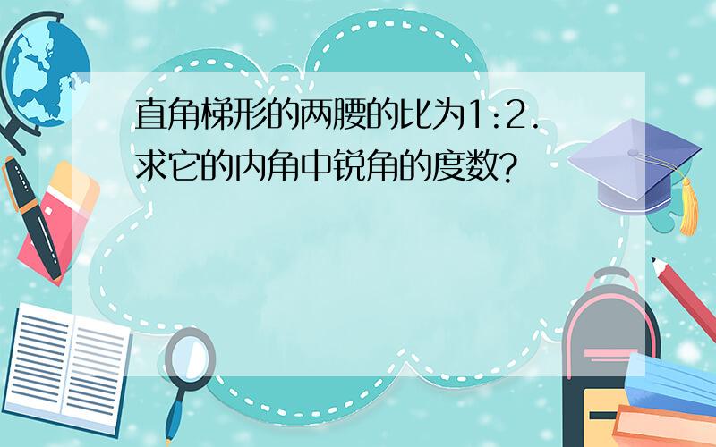 直角梯形的两腰的比为1:2.求它的内角中锐角的度数?