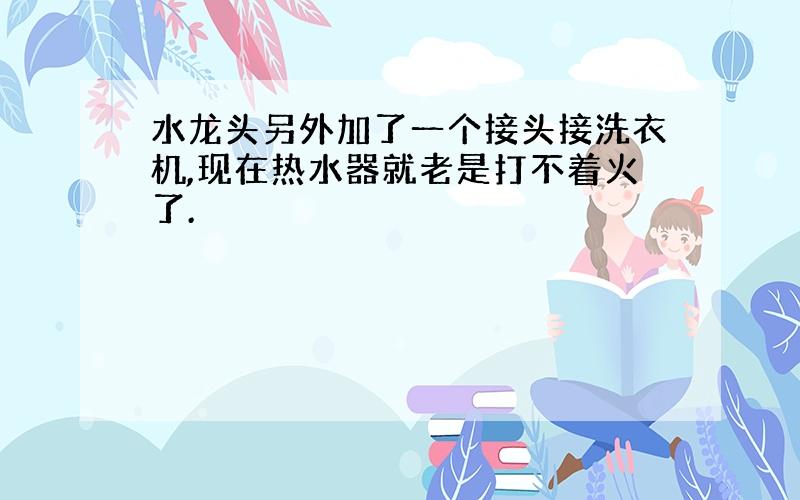 水龙头另外加了一个接头接洗衣机,现在热水器就老是打不着火了.