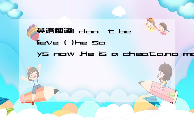 英语翻译I don't believe ( )he says now .He is a cheat.a.no matte