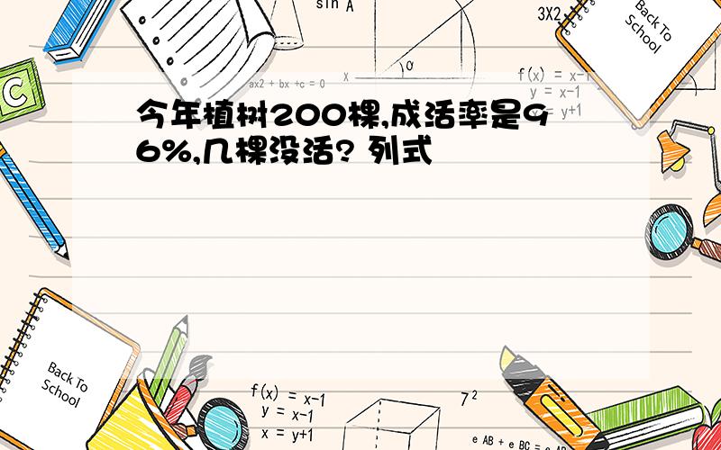 今年植树200棵,成活率是96%,几棵没活? 列式