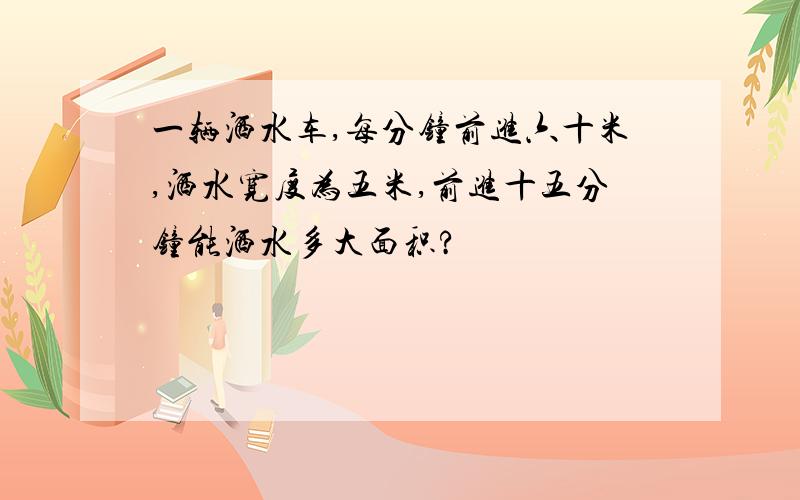 一辆洒水车,每分钟前进六十米,洒水宽度为五米,前进十五分钟能洒水多大面积?