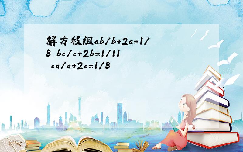 解方程组ab/b+2a=1/8 bc/c+2b=1/11 ca/a+2c=1/8