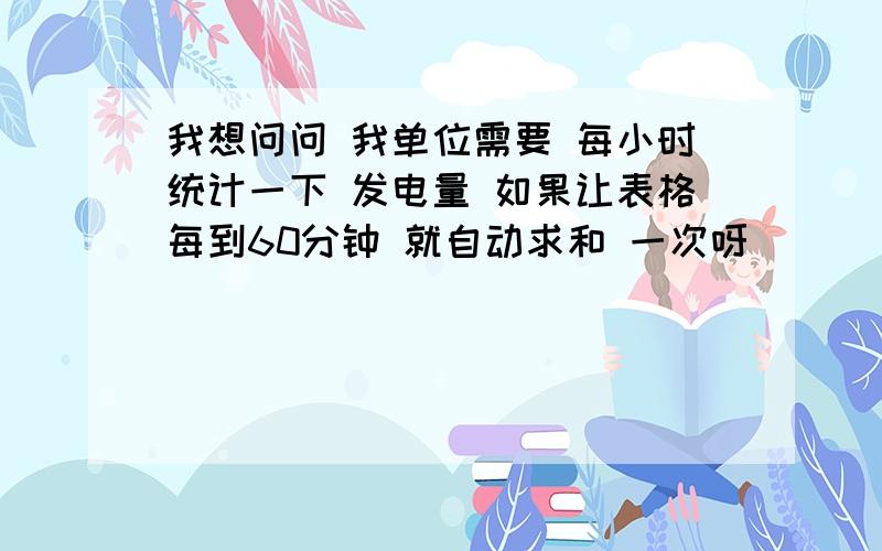 我想问问 我单位需要 每小时统计一下 发电量 如果让表格每到60分钟 就自动求和 一次呀