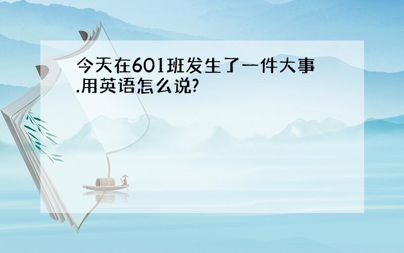 今天在601班发生了一件大事.用英语怎么说?