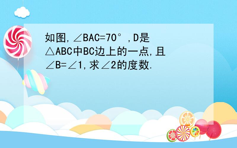 如图,∠BAC=70°,D是△ABC中BC边上的一点,且∠B=∠1,求∠2的度数.