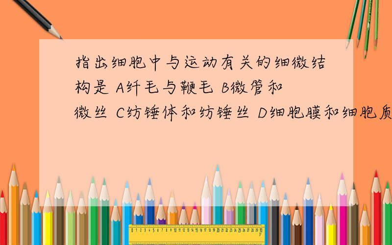 指出细胞中与运动有关的细微结构是 A纤毛与鞭毛 B微管和微丝 C纺锤体和纺锤丝 D细胞膜和细胞质 选B,为什