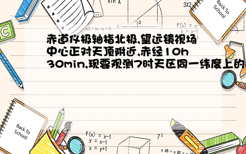 赤道仪极轴指北极,望远镜视场中心正对天顶附近,赤经10h30min,现要观测7时天区同一纬度上的天体