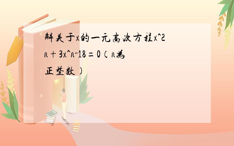 解关于x的一元高次方程x^2n+3x^n-18=0（n为正整数）