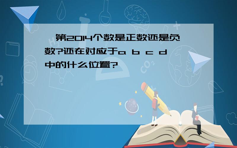 ,第2014个数是正数还是负数?还在对应于a b c d中的什么位置?