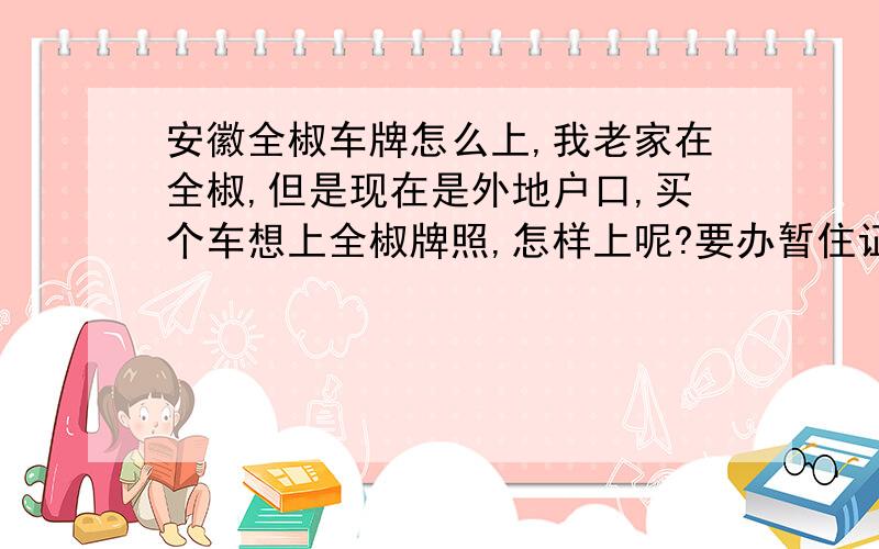 安徽全椒车牌怎么上,我老家在全椒,但是现在是外地户口,买个车想上全椒牌照,怎样上呢?要办暂住证吗?