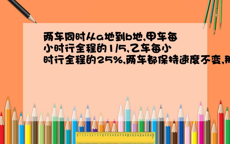 两车同时从a地到b地,甲车每小时行全程的1/5,乙车每小时行全程的25%,两车都保持速度不变,那个车先到达b地?