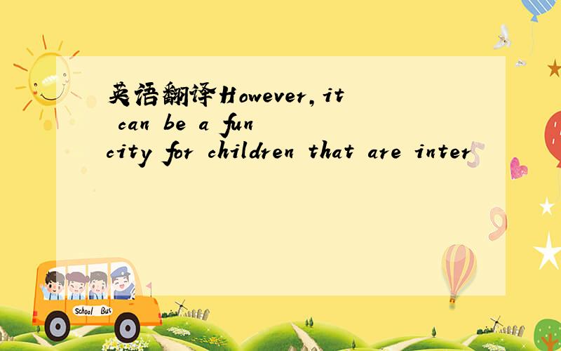 英语翻译However,it can be a fun city for children that are inter