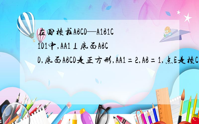 在四棱柱ABCD—A1B1C1D1中,AA1⊥底面ABCD,底面ABCD是正方形,AA1=2,AB=1,点E是棱CC1的